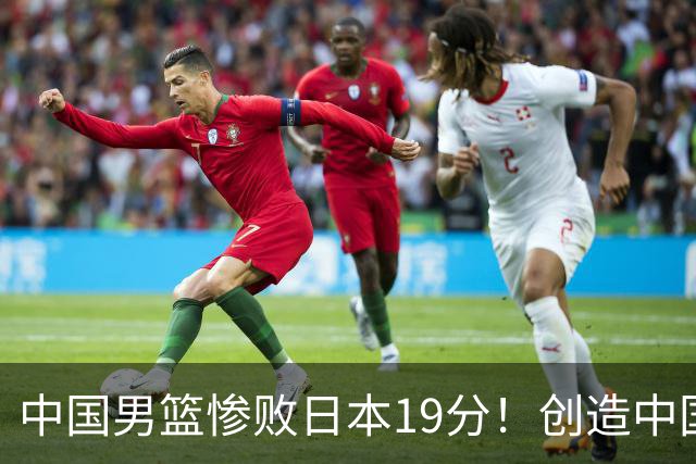 中国男篮惨败日本19分！创造中国男篮队史亚运会最大分差失利